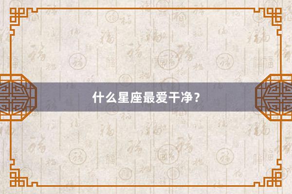 什么星座最爱干净？