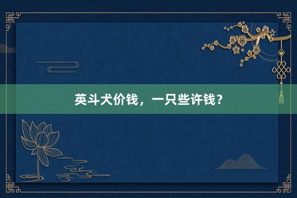 英斗犬价钱，一只些许钱？